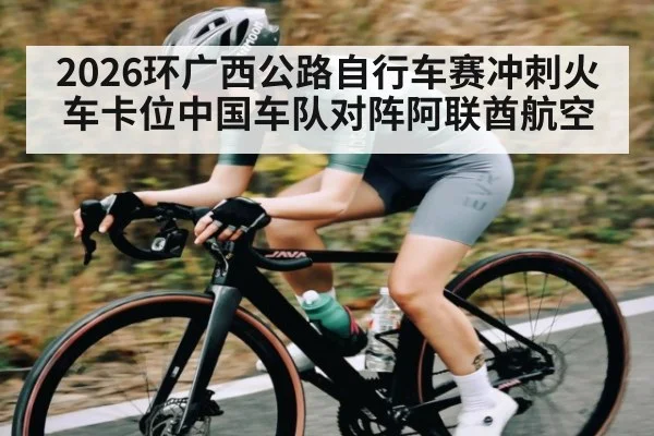 2026环广西公路自行车赛冲刺火车卡位中国车队对阵阿联酋航空