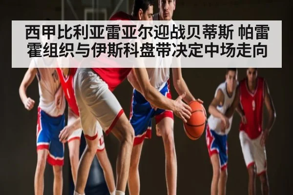 西甲比利亚雷亚尔迎战贝蒂斯 帕雷霍组织与伊斯科盘带决定中场走向